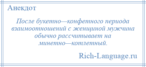 
    После букетно—конфетного периода взаимоотношений с женщиной мужчина обычно рассчитывает на минетно—котлетный.