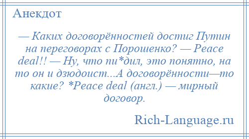 
    — Каких договорённостей достиг Путин на переговорах с Порошенко? — Peace deal!! — Ну, что пи*дил, это понятно, на то он и дзюдоист...А договорённости—то какие? *Peace deal (англ.) — мирный договор.