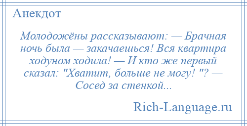 
    Молодожёны рассказывают: — Брачная ночь была — закачаешься! Вся квартира ходуном ходила! — И кто же первый сказал: Хватит, больше не могу! ? — Сосед за стенкой...