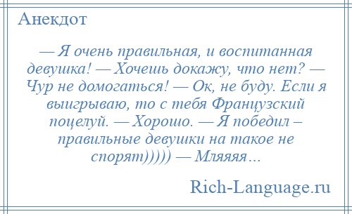 
    — Я очень правильная, и воспитанная девушка! — Хочешь докажу, что нет? — Чур не домогаться! — Ок, не буду. Если я выигрываю, то с тебя Французский поцелуй. — Хорошо. — Я победил – правильные девушки на такое не спорят))))) — Мляяяя…