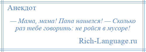 
    — Мама, мама! Папа нашелся! — Сколько раз тебе говорить: не ройся в мусоре!