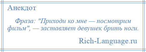 
    Фраза: Приходи ко мне — посмотрим фильм , — заставляет девушек брить ноги.