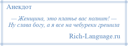 
    — Женщина, это платье вас полнит! — Ну слава богу, а я все на чебуреки грешила