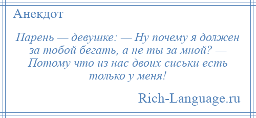 
    Парень — девушке: — Ну почему я должен за тобой бегать, а не ты за мной? — Потому что из нас двоих сиськи есть только у меня!