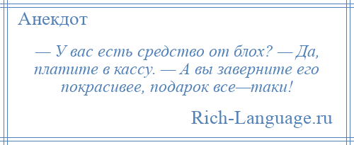 
    — У вас есть средство от блох? — Да, платите в кассу. — А вы заверните его покрасивее, подарок все—таки!