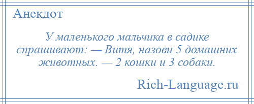 
    У маленького мальчика в садике спрашивают: — Витя, назови 5 домашних животных. — 2 кошки и 3 собаки.