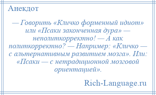 
    — Говорить «Кличко форменный идиот» или «Псаки законченная дура» — неполиткорректно! — А как политкорректно? — Например: «Кличко — с альтернативным развитием мозга». Или: «Псаки — с нетрадиционной мозговой ориентацией».