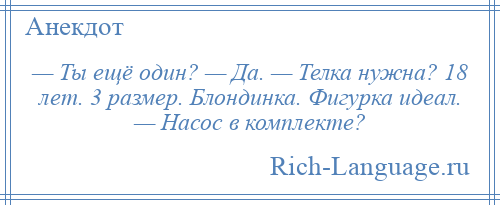 
    — Ты ещё один? — Да. — Телка нужна? 18 лет. 3 размер. Блондинка. Фигурка идеал. — Насос в комплекте?