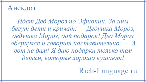 
    Идет Дед Мороз по Эфиопии. За ним бегут дети и кричат: — Дедушка Мороз, дедушка Мороз, дай подарок! Дед Мороз обернулся и говорит наставительно: — А вот не дам! Я даю подарки только тем детям, которые хорошо кушают!