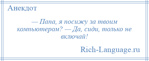 
    — Папа, я посижу за твоим компьютером? — Да, сиди, только не включай!