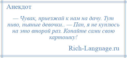
    — Чувак, приезжай к нам на дачу. Тут пиво, пьяные девочки.. — Пап, я не куплюсь на это второй раз. Копайте сами свою картошку!