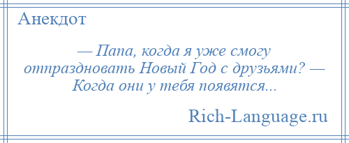 
    — Папа, когда я уже смогу отпраздновать Новый Год с друзьями? — Когда они у тебя появятся...