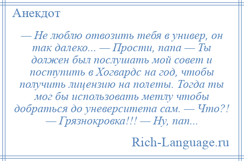 
    — Не люблю отвозить тебя в универ, он так далеко... — Прости, папа — Ты должен был послушать мой совет и поступить в Хогвардс на год, чтобы получить лицензию на полеты. Тогда ты мог бы использовать метлу чтобы добраться до уневерситета сам. — Что?! — Грязнокровка!!! — Ну, пап...