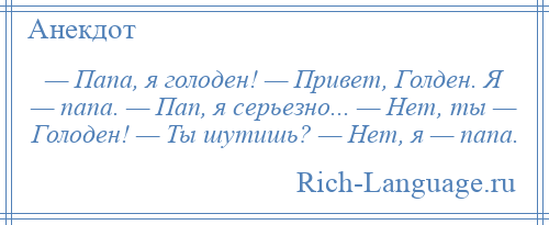 
    — Папа, я голоден! — Привет, Голден. Я — папа. — Пап, я серьезно... — Нет, ты — Голоден! — Ты шутишь? — Нет, я — папа.