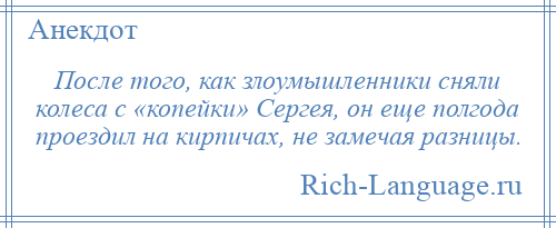 
    После того, как злоумышленники сняли колеса с «копейки» Сергея, он еще полгода проездил на кирпичах, не замечая разницы.