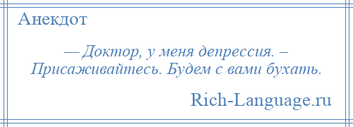 
    — Доктор, у меня депрессия. – Присаживайтесь. Будем с вами бухать.