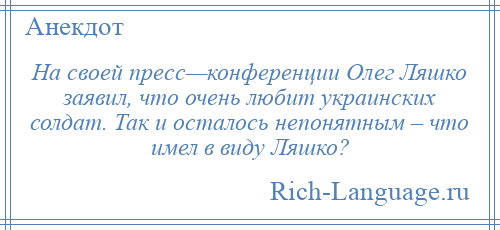 
    На своей пресс—конференции Олег Ляшко заявил, что очень любит украинских солдат. Так и осталось непонятным – что имел в виду Ляшко?