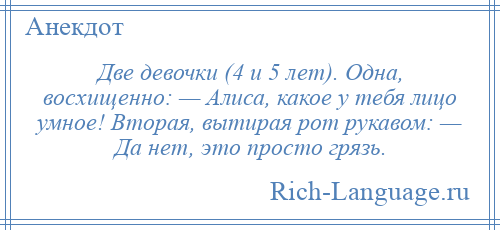 
    Две девочки (4 и 5 лет). Одна, восхищенно: — Алиса, какое у тебя лицо умное! Вторая, вытирая рот рукавом: — Да нет, это просто грязь.