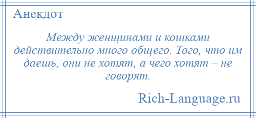 
    Между женщинами и кошками действительно много общего. Того, что им даешь, они не хотят, а чего хотят – не говорят.