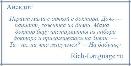 
    Играет мама с дочкой в доктора. Дочь — пациент, ложится на диван. Мама — доктор беру инструменты из набора доктора и присаживаюсь на диван: — Та—ак, на что жалуемся? — На бабушку.
