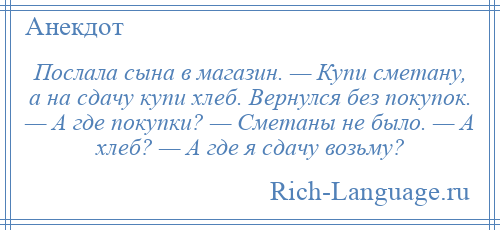 
    Послала сына в магазин. — Купи сметану, а на сдачу купи хлеб. Вернулся без покупок. — А где покупки? — Сметаны не было. — А хлеб? — А где я сдачу возьму?