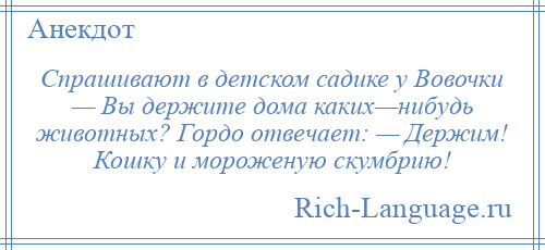 
    Спрашивают в детском садике у Вовочки — Вы держите дома каких—нибудь животных? Гордо отвечает: — Держим! Кошку и мороженую скумбрию!