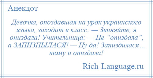 
    Девочка, опоздавшая на урок украинского языка, заходит в класс: — Звиняйте, я опиздала! Учительница: — Не “опиздала”, а ЗАПИЗНЫЛАСЯ! — Ну да! Запиздилася… тому и опиздала!