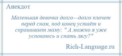 
    Маленькая девочка долго—долго плачет перед сном, под конец устаёт и спрашивает маму: А можно я уже успокоюсь и спать лягу? 