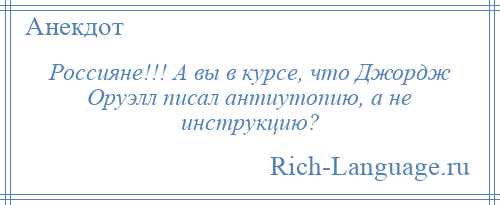 
    Россияне!!! А вы в курсе, что Джордж Оруэлл писал антиутопию, а не инструкцию?