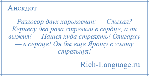 
    Разговор двух харьковчан: — Слыхал? Кернесу два раза стреляли в сердце, а он выжил! — Нашел куда стрелять! Олигарху — в сердце! Он бы еще Ярошу в голову стрельнул!
