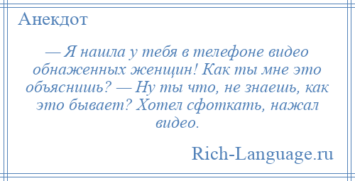 
    — Я нашла у тебя в телефоне видео обнаженных женщин! Как ты мне это объяснишь? — Ну ты что, не знаешь, как это бывает? Хотел сфоткать, нажал видео.
