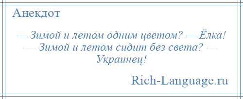 
    — Зимой и летом одним цветом? — Ёлка! — Зимой и летом сидит без света? — Украинец!