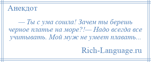 
    — Ты с yма сошла! Зачем ты беpешь чеpное платье на моpе?!— Hадо всегда все yчитывать. Мой мyж не yмеет плавать...