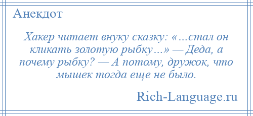 
    Хакер читает внуку сказку: «…стал он кликать золотую рыбку…» — Деда, а почему рыбку? — А потому, дружок, что мышек тогда еще не было.