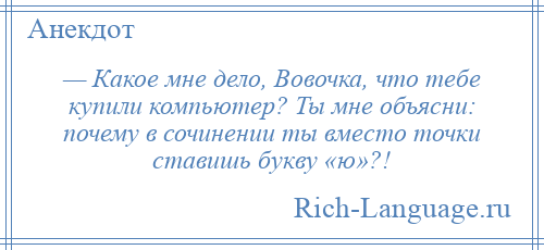 
    — Какое мне дело, Вовочка, что тебе купили компьютер? Ты мне объясни: почему в сочинении ты вместо точки ставишь букву «ю»?!