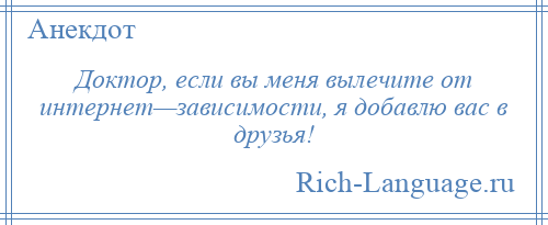 
    Доктор, если вы меня вылечите от интернет—зависимости, я добавлю вас в друзья!