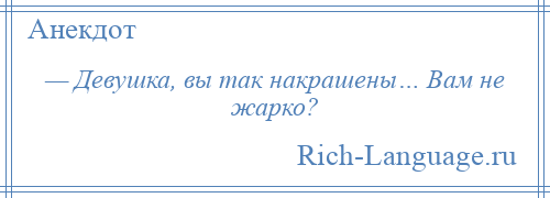 
    — Девушка, вы так накрашены… Вам не жарко?