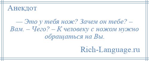 
    — Это у тебя нож? Зачем он тебе? – Вам. – Чего? – К человеку с ножом нужно обращаться на Вы.