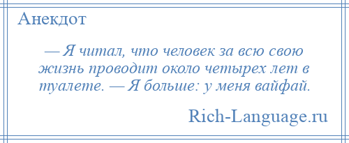 
    — Я читал, что человек за всю свою жизнь проводит около четырех лет в туалете. — Я больше: у меня вайфай.