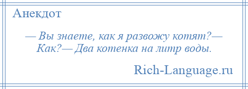 
    — Вы знаете, как я развожу котят?— Как?— Два котенка на литр воды.