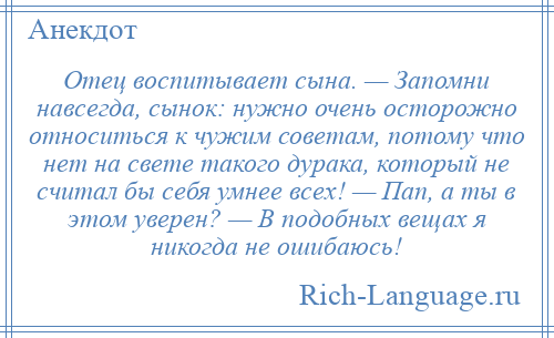 
    Отец воспитывает сына. — Запомни навсегда, сынок: нужно очень осторожно относиться к чужим советам, потому что нет на свете такого дурака, который не считал бы себя умнее всех! — Пап, а ты в этом уверен? — В подобных вещах я никогда не ошибаюсь!