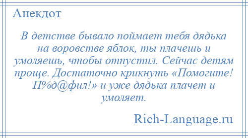 
    В детстве бывало поймает тебя дядька на воровстве яблок, ты плачешь и умоляешь, чтобы отпустил. Сейчас детям проще. Достаточно крикнуть «Помогите! П%д@фил!» и уже дядька плачет и умоляет.