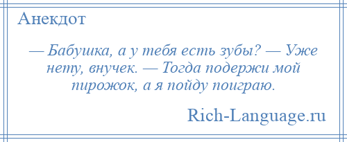 
    — Бабушка, а у тебя есть зубы? — Уже нету, внучек. — Тогда подержи мой пирожок, а я пойду поиграю.