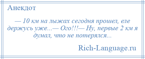 
    — 10 км на лыжах сегодня прошел, еле держусь уже...— Ого!!!— Ну, первые 2 км я думал, что не потерялся...