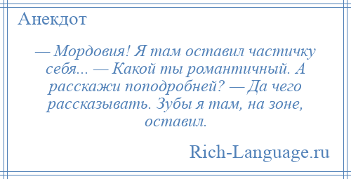 
    — Мордовия! Я там оставил частичку себя... — Какой ты романтичный. А расскажи поподробней? — Да чего рассказывать. Зубы я там, на зоне, оставил.