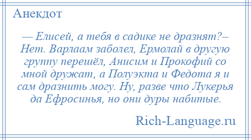 
    — Елисей, а тебя в садике не дразнят?– Нет. Варлаам заболел, Ермолай в другую группу перешёл, Анисим и Прокофий со мной дружат, а Полуэкта и Федота я и сам дразнить могу. Ну, разве что Лукерья да Ефросинья, но они дуры набитые.