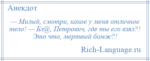 
    — Милый, смотри, какое у меня отличное тело! — Бл@, Петрович, где ты его взял?! Это что, мертвый бомж?!