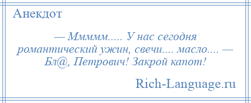 
    — Ммммм..... У нас сегодня романтический ужин, свечи.... масло.... — Бл@, Петрович! Закрой капот!