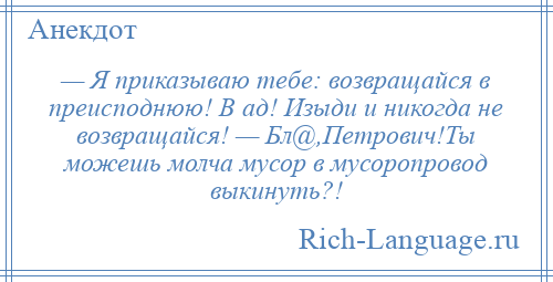 
    — Я приказываю тебе: возвращайся в преисподнюю! В ад! Изыди и никогда не возвращайся! — Бл@,Петрович!Ты можешь молча мусор в мусоропровод выкинуть?!