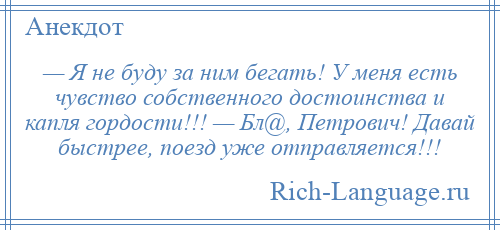 
    — Я не буду за ним бегать! У меня есть чувство собственного достоинства и капля гордости!!! — Бл@, Петрович! Давай быстрее, поезд уже отправляется!!!